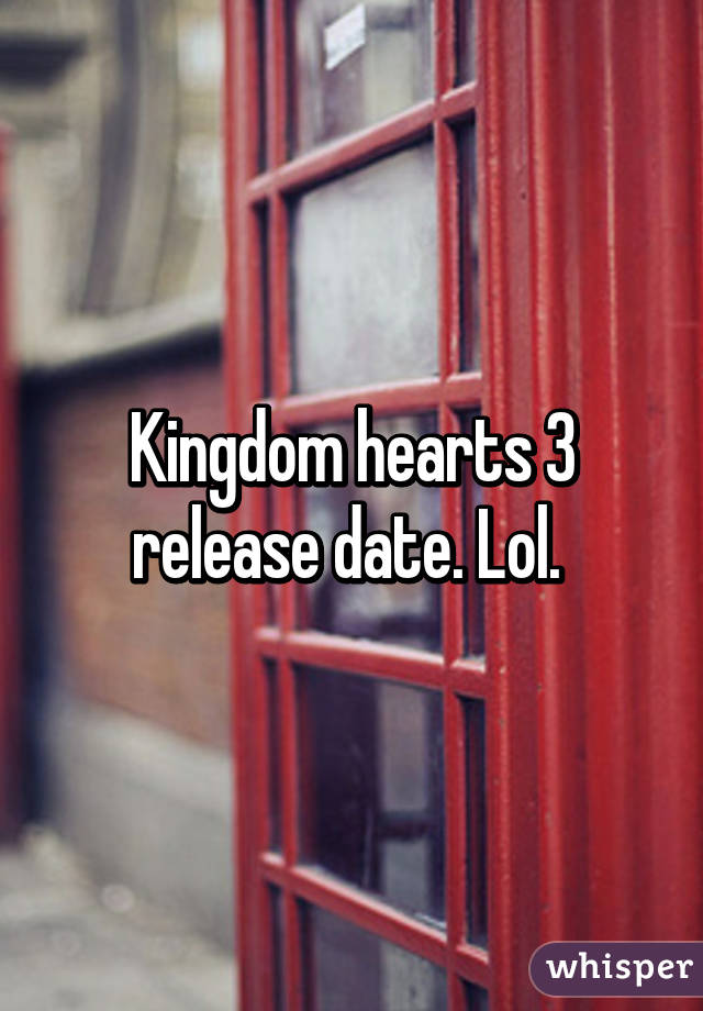 Kingdom hearts 3 release date. Lol. 