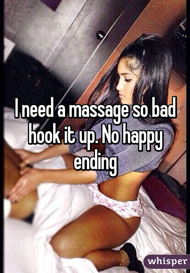 I need a massage so bad hook it up. No happy ending