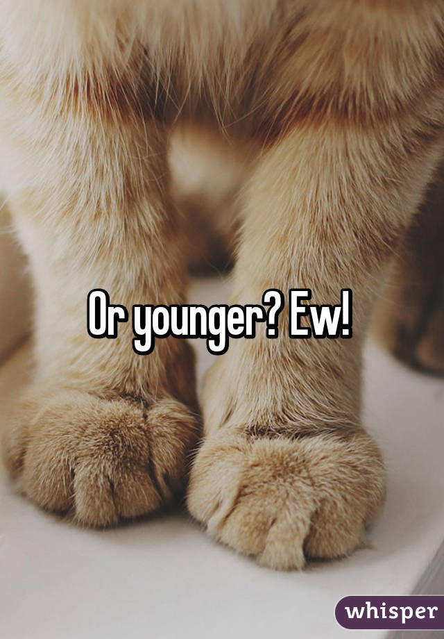 Or younger? Ew! 