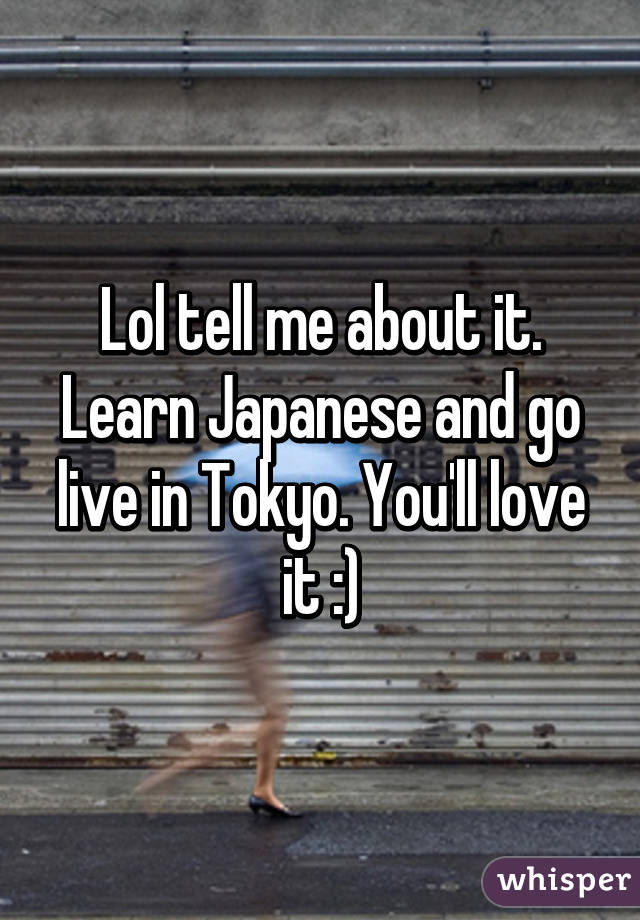 Lol tell me about it. Learn Japanese and go live in Tokyo. You'll love it :)