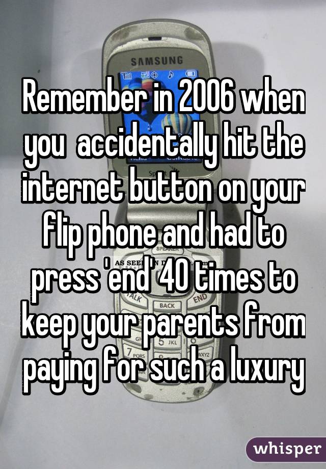 Remember in 2006 when you  accidentally hit the internet button on your flip phone and had to press 'end' 40 times to keep your parents from paying for such a luxury