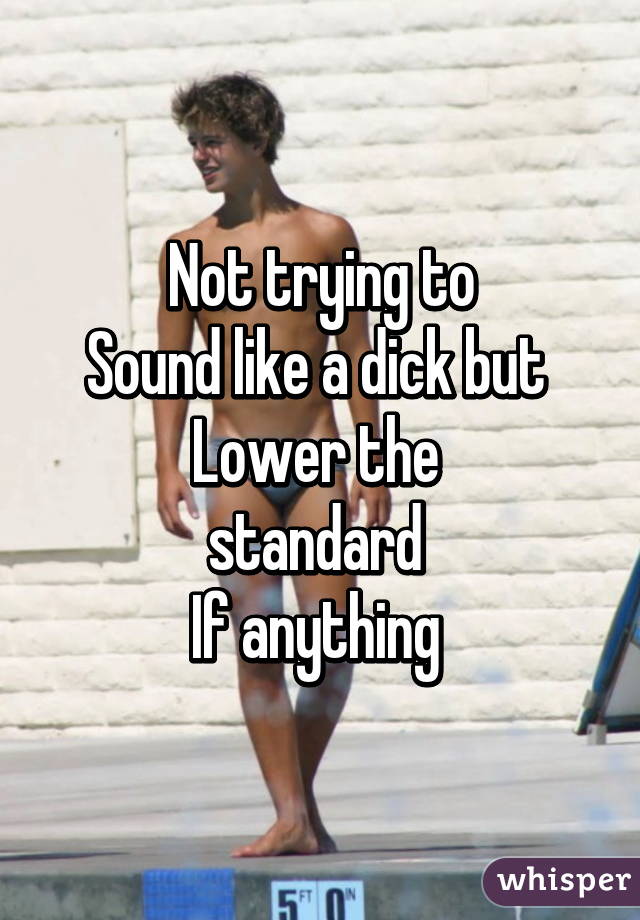 Not trying to
Sound like a dick but 
Lower the 
standard 
If anything 