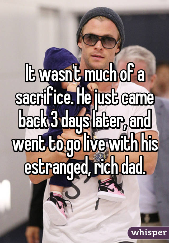 It wasn't much of a sacrifice. He just came back 3 days later, and went to go live with his estranged, rich dad.