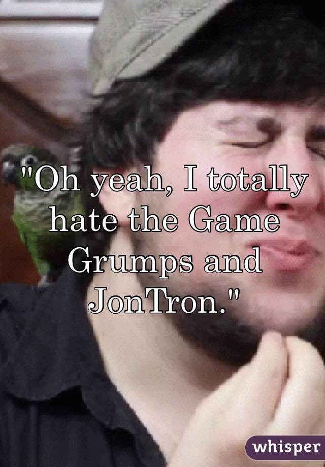 "Oh yeah, I totally hate the Game Grumps and JonTron."