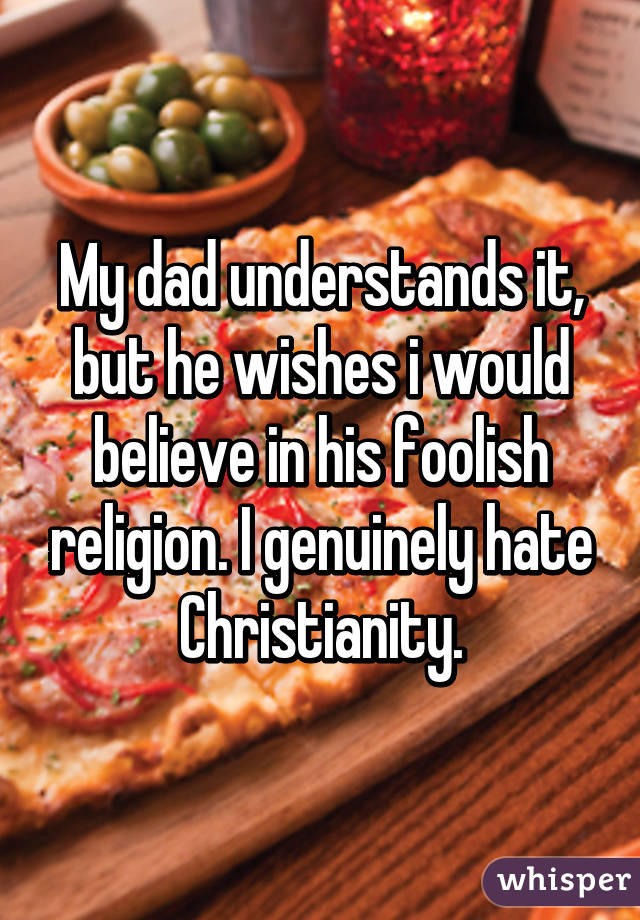 My dad understands it, but he wishes i would believe in his foolish religion. I genuinely hate Christianity.