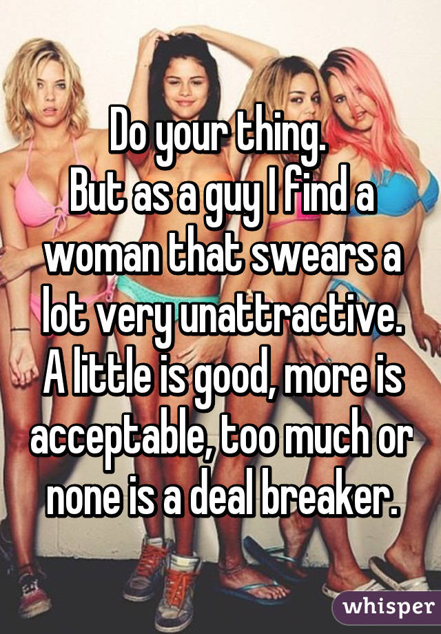 Do your thing. 
But as a guy I find a woman that swears a lot very unattractive. A little is good, more is acceptable, too much or none is a deal breaker.
