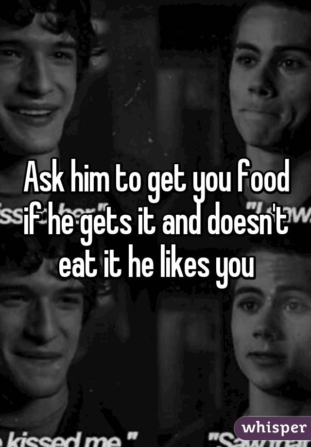 Ask him to get you food if he gets it and doesn't eat it he likes you