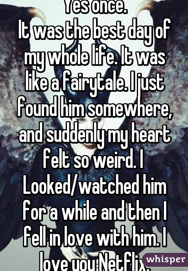 Yes once.
It was the best day of my whole life. It was like a fairytale. I just found him somewhere, and suddenly my heart felt so weird. I 
Looked/watched him for a while and then I fell in love with him. I love you Netflix.