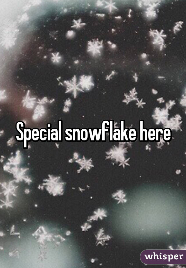 Special snowflake here