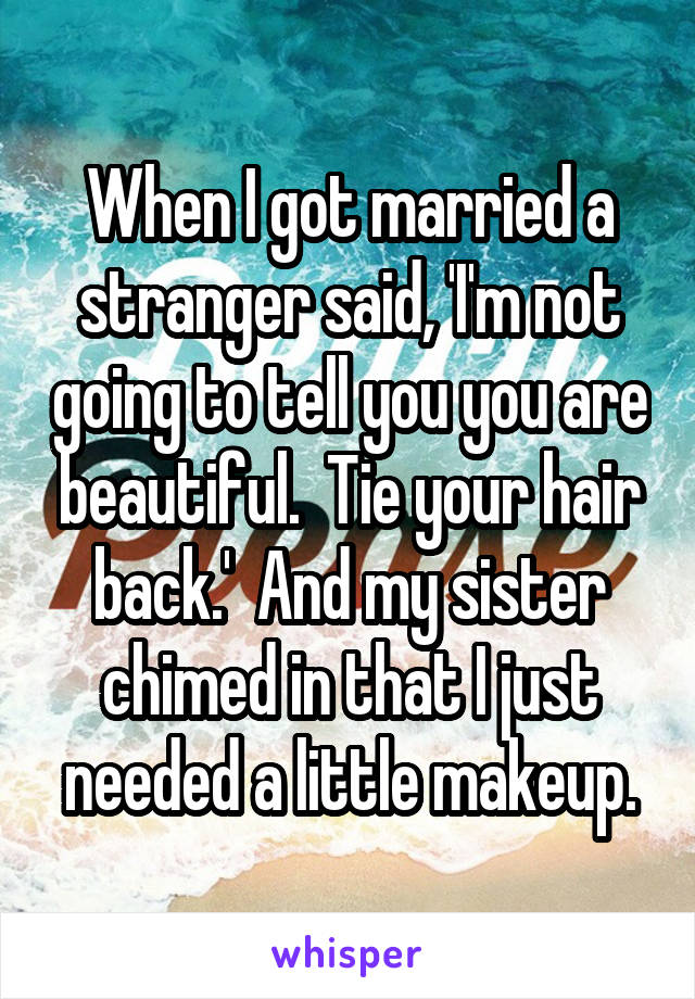 When I got married a stranger said, 'I'm not going to tell you you are beautiful.  Tie your hair back.'  And my sister chimed in that I just needed a little makeup.
