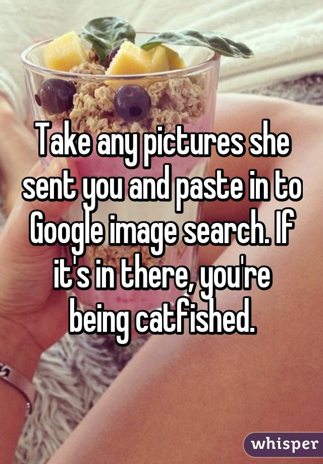 Take any pictures she sent you and paste in to Google image search. If it's in there, you're being catfished.