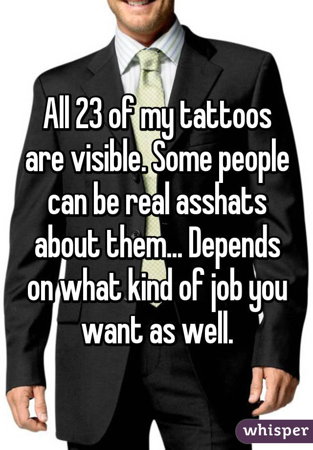 All 23 of my tattoos are visible. Some people can be real asshats about them... Depends on what kind of job you want as well.