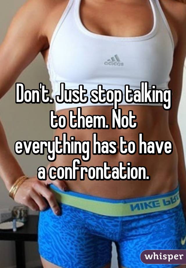 Don't. Just stop talking to them. Not everything has to have a confrontation.