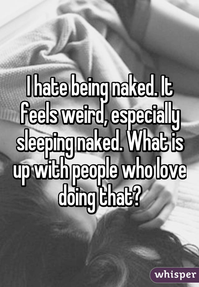 I hate being naked. It feels weird, especially sleeping naked. What is up with people who love doing that?