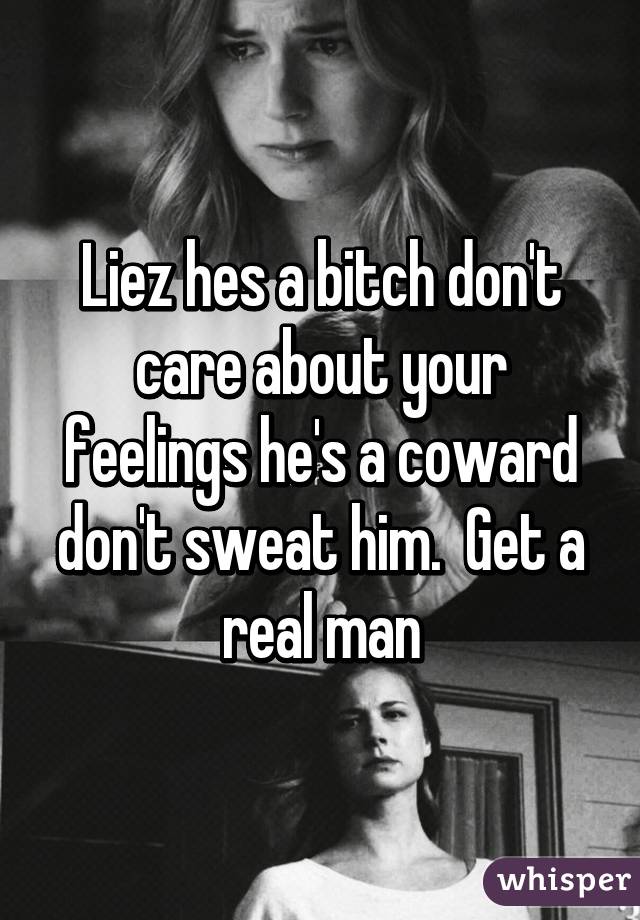 Liez hes a bitch don't care about your feelings he's a coward don't sweat him.  Get a real man