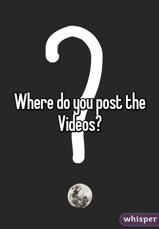 Where do you post the Videos?