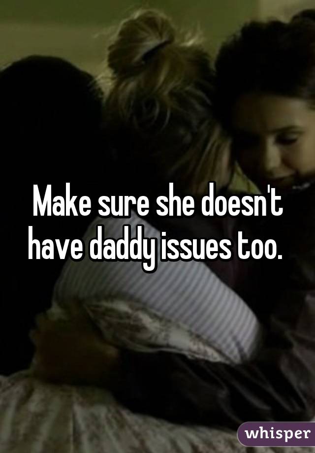 Make sure she doesn't have daddy issues too. 