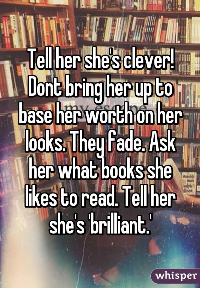 Tell her she's clever! Dont bring her up to base her worth on her looks. They fade. Ask her what books she likes to read. Tell her she's 'brilliant.'