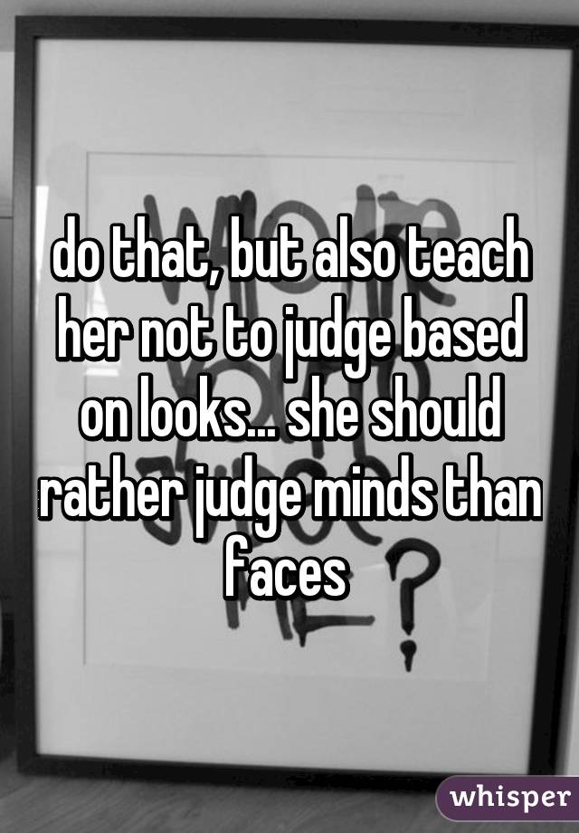 do that, but also teach her not to judge based on looks... she should rather judge minds than faces 