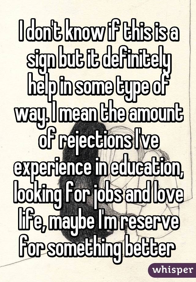 I don't know if this is a sign but it definitely help in some type of way. I mean the amount of rejections I've experience in education, looking for jobs and love life, maybe I'm reserve for something better 