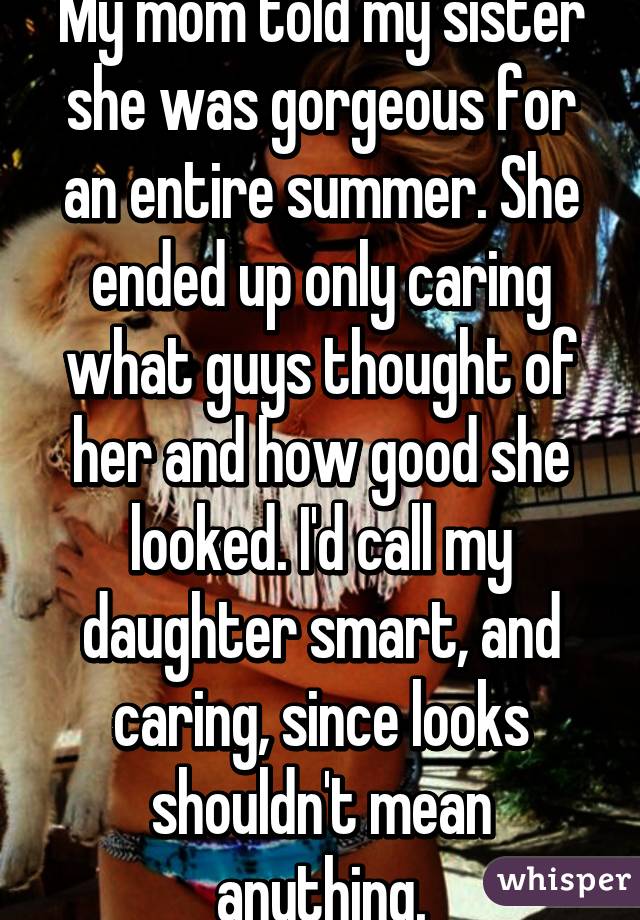 My mom told my sister she was gorgeous for an entire summer. She ended up only caring what guys thought of her and how good she looked. I'd call my daughter smart, and caring, since looks shouldn't mean anything.