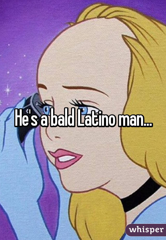 He's a bald Latino man...