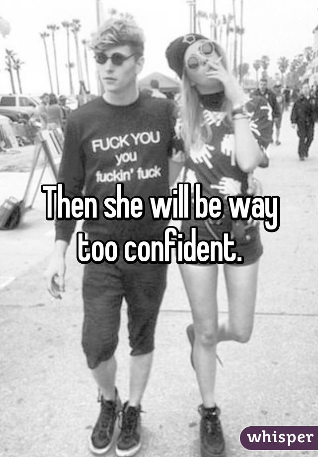 Then she will be way too confident.