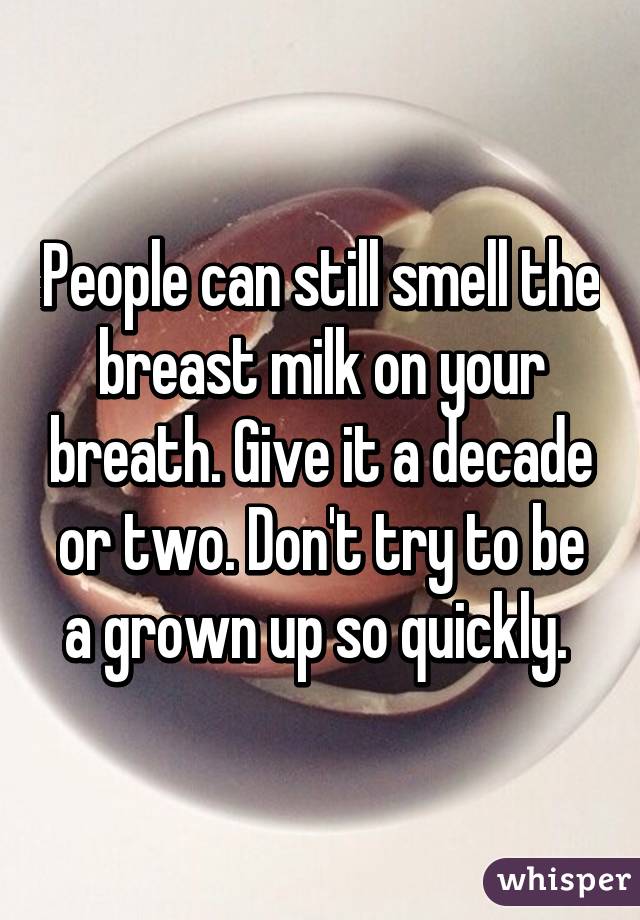 People can still smell the breast milk on your breath. Give it a decade or two. Don't try to be a grown up so quickly. 