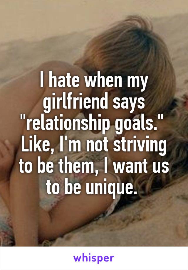 I hate when my girlfriend says "relationship goals." 
Like, I'm not striving to be them, I want us to be unique. 