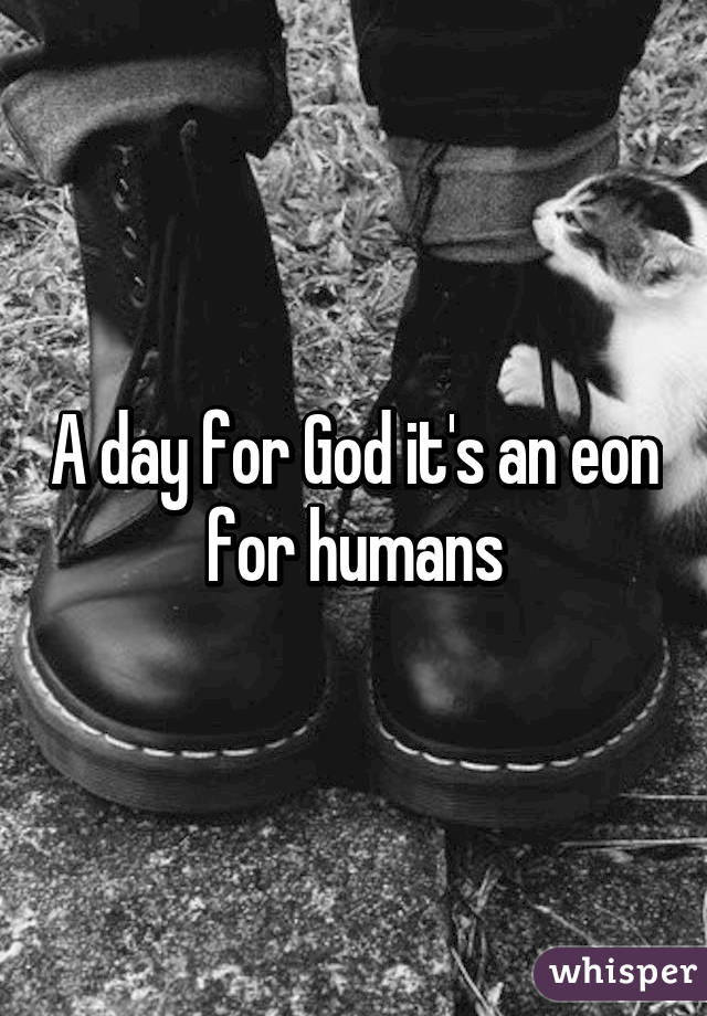 A day for God it's an eon for humans