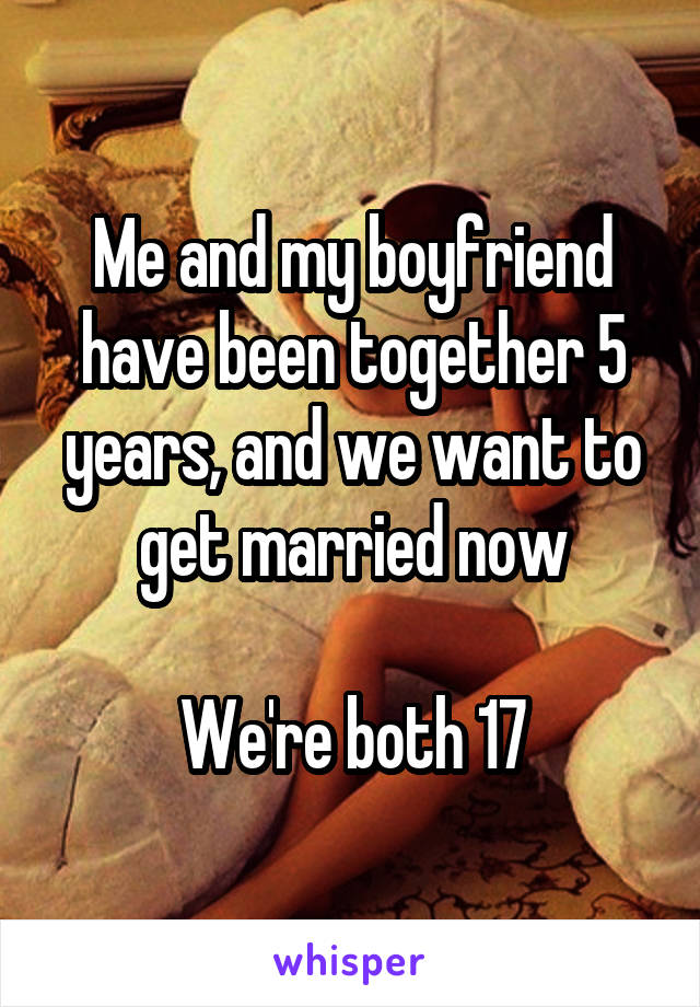 Me and my boyfriend have been together 5 years, and we want to get married now

We're both 17