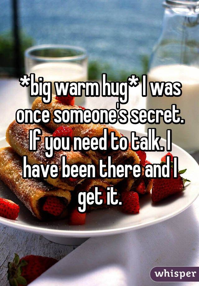 *big warm hug* I was once someone's secret. If you need to talk. I have been there and I get it.