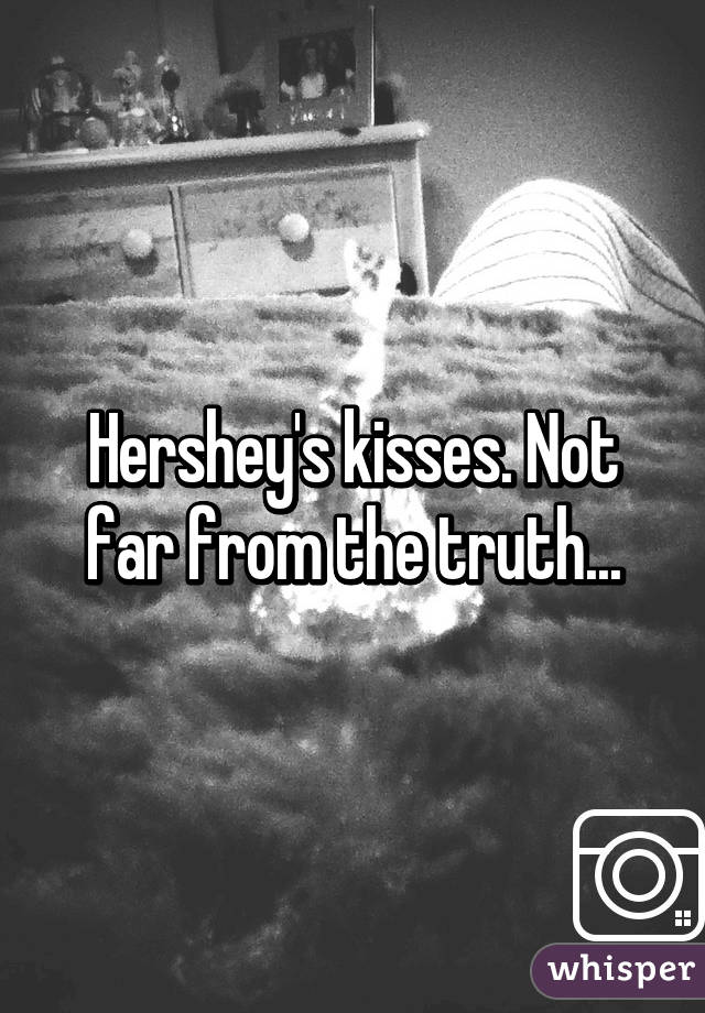 Hershey's kisses. Not far from the truth...