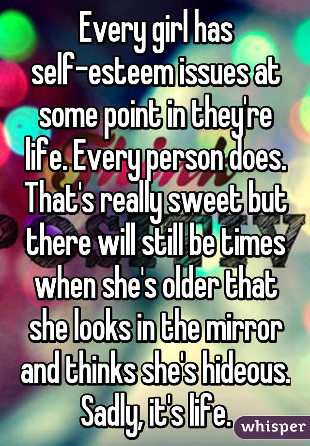 Every girl has self-esteem issues at some point in they're life. Every person does. That's really sweet but there will still be times when she's older that she looks in the mirror and thinks she's hideous. Sadly, it's life.