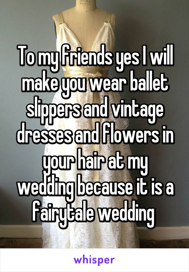 To my friends yes I will make you wear ballet slippers and vintage dresses and flowers in your hair at my wedding because it is a fairytale wedding 