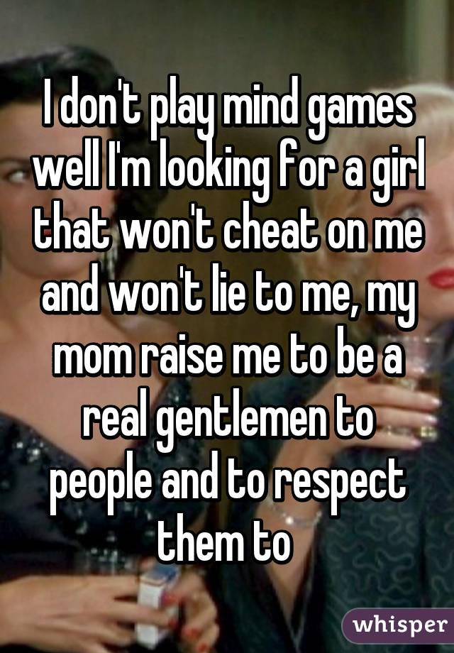 I don't play mind games well I'm looking for a girl that won't cheat on me and won't lie to me, my mom raise me to be a real gentlemen to people and to respect them to 