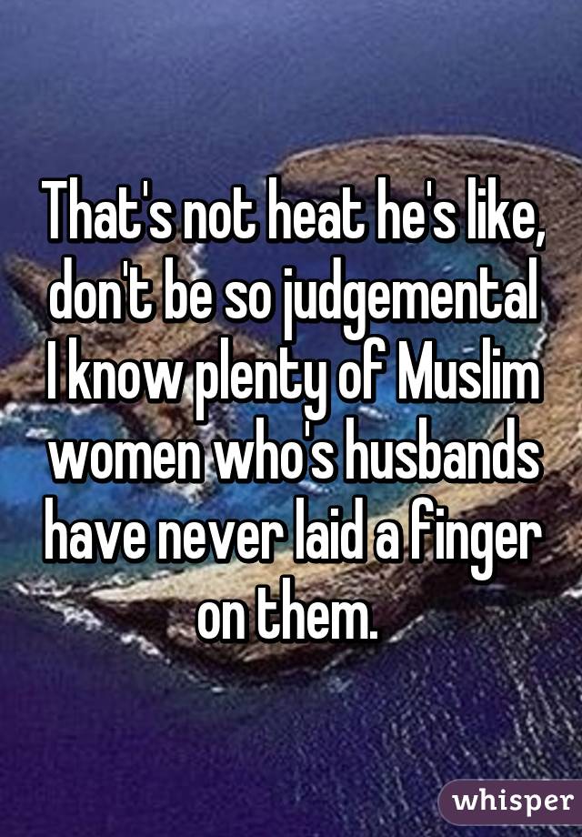 That's not heat he's like, don't be so judgemental I know plenty of Muslim women who's husbands have never laid a finger on them. 