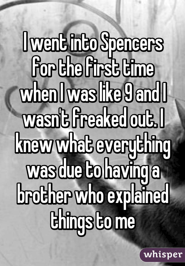 I went into Spencers for the first time when I was like 9 and I wasn't freaked out. I knew what everything was due to having a brother who explained things to me