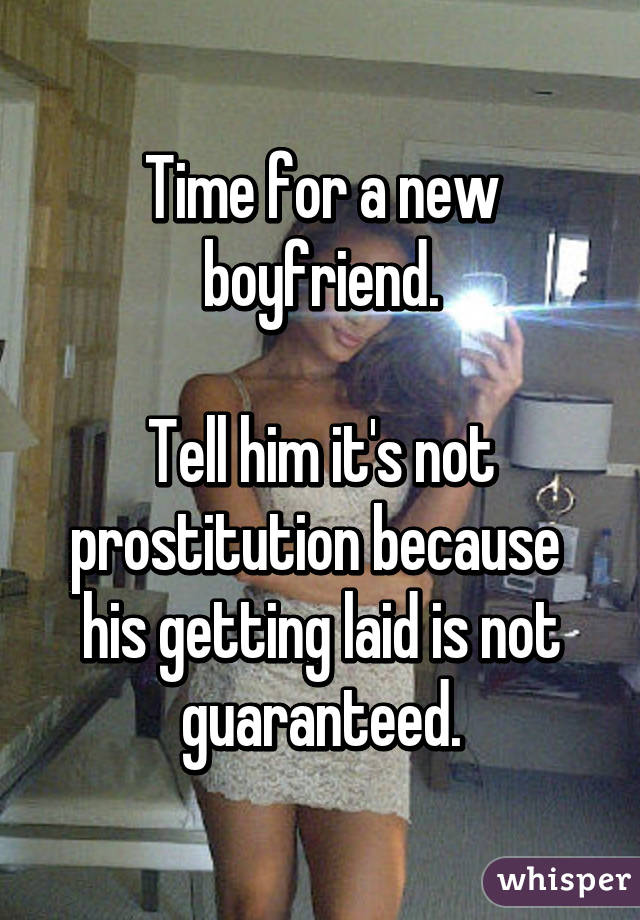 Time for a new boyfriend.

Tell him it's not prostitution because 
his getting laid is not guaranteed.