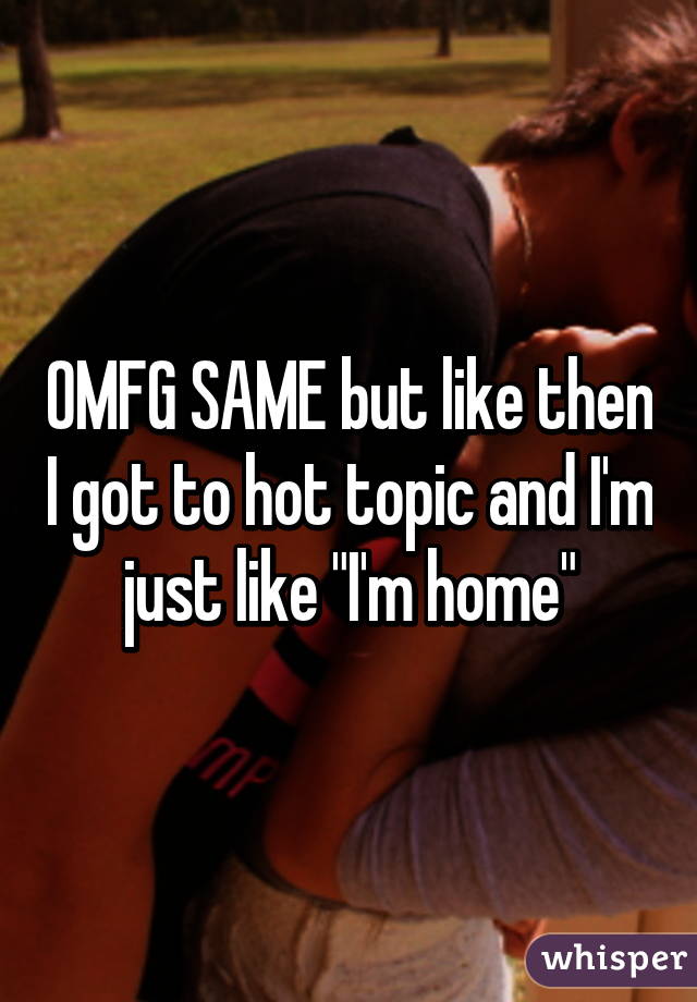 OMFG SAME but like then I got to hot topic and I'm just like "I'm home"