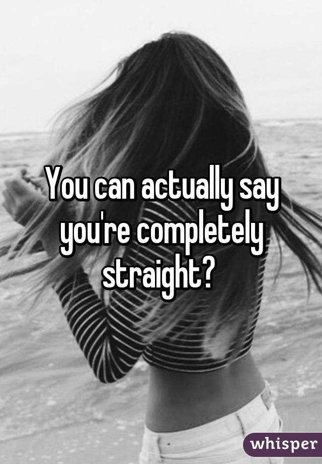 You can actually say you're completely straight? 