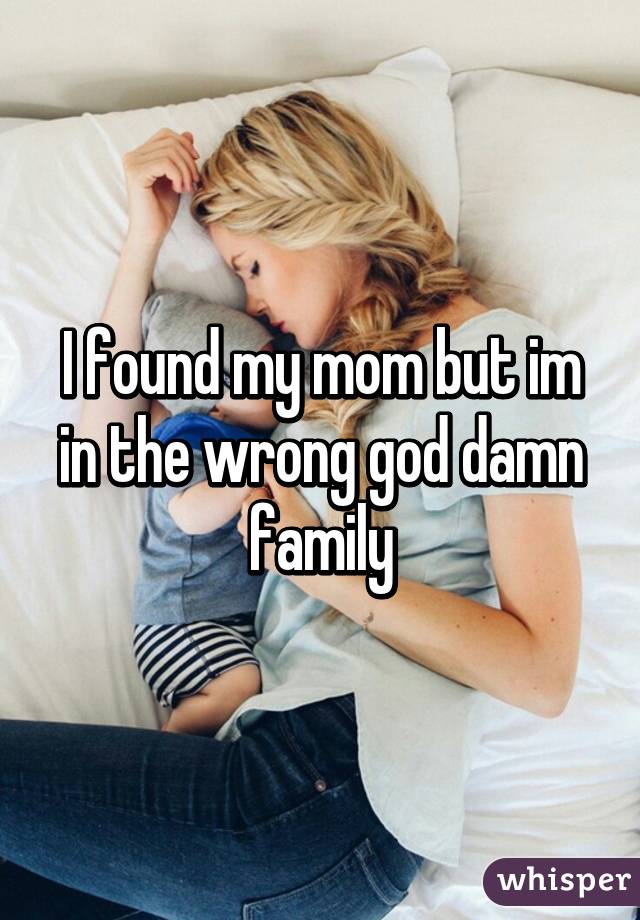 I found my mom but im in the wrong god damn family