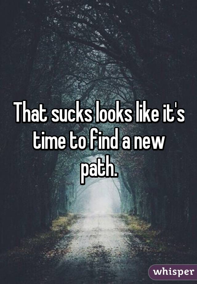 That sucks looks like it's time to find a new path.