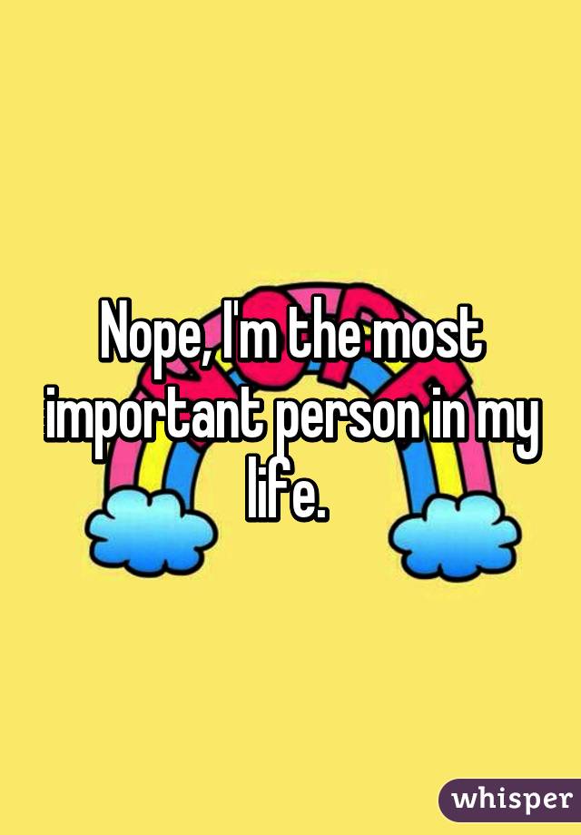 Nope, I'm the most important person in my life. 
