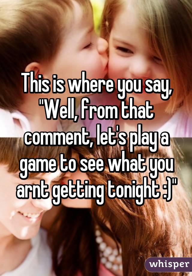 This is where you say, "Well, from that comment, let's play a game to see what you arnt getting tonight :)"