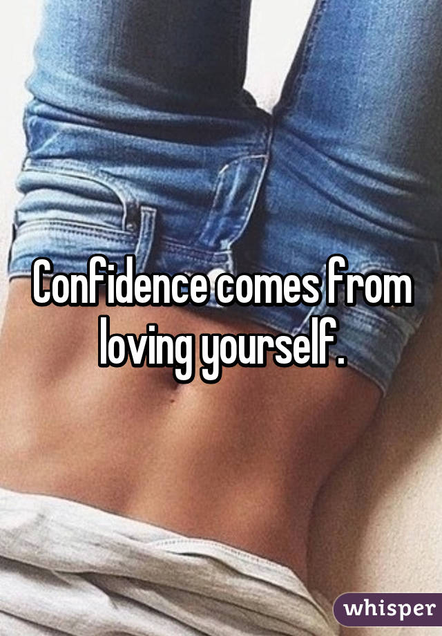 Confidence comes from loving yourself.