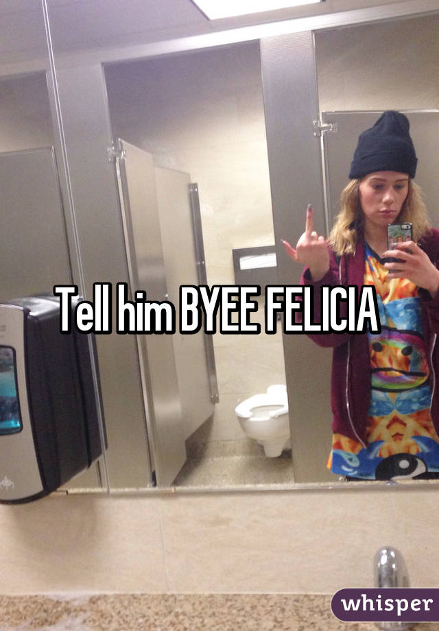 Tell him BYEE FELICIA 