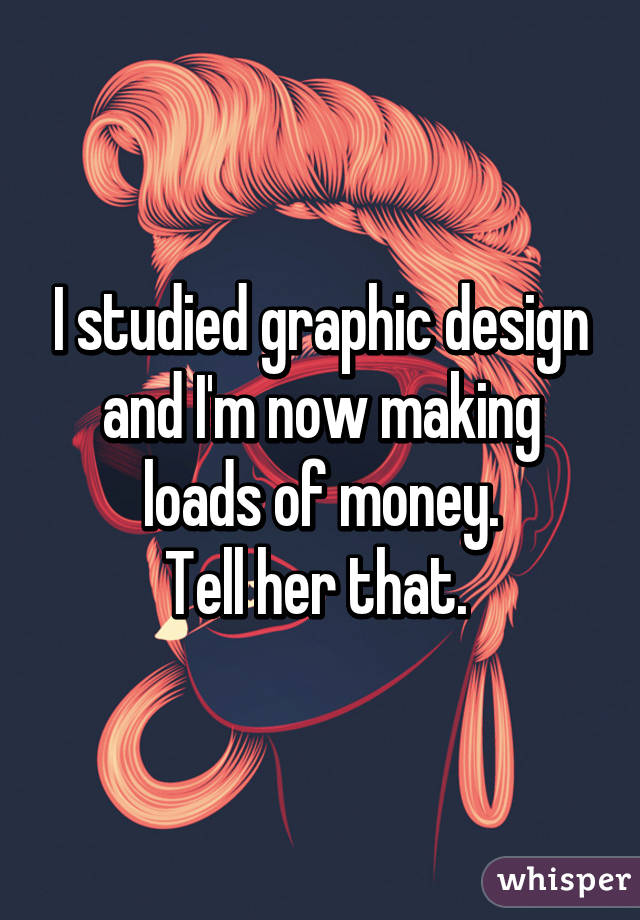 I studied graphic design and I'm now making loads of money.
Tell her that. 