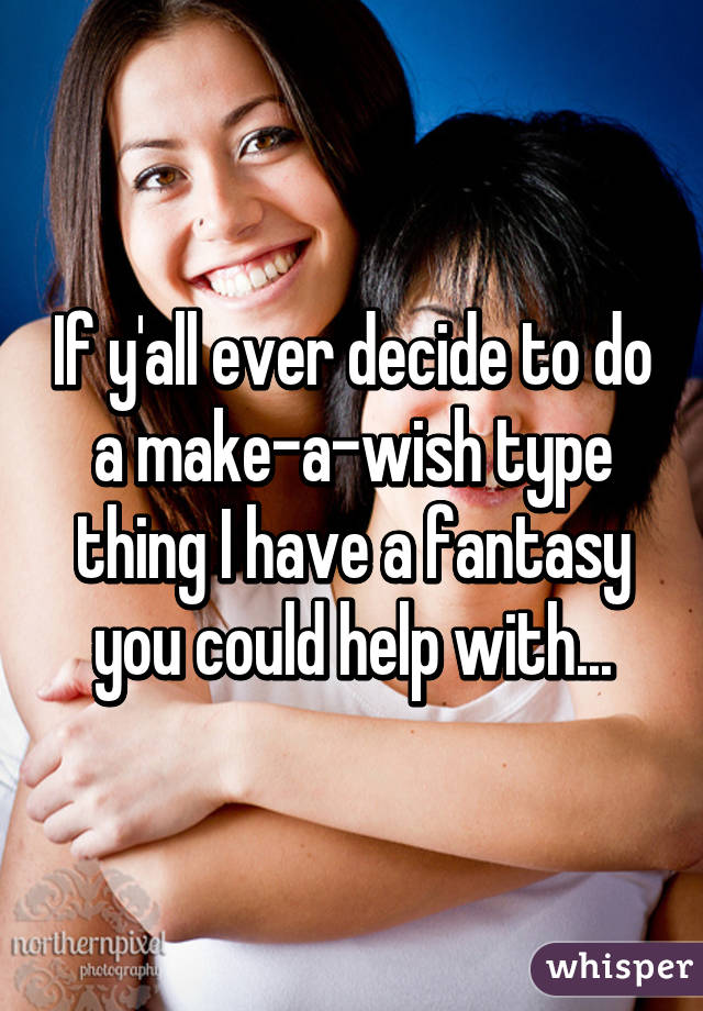 If y'all ever decide to do a make-a-wish type thing I have a fantasy you could help with...