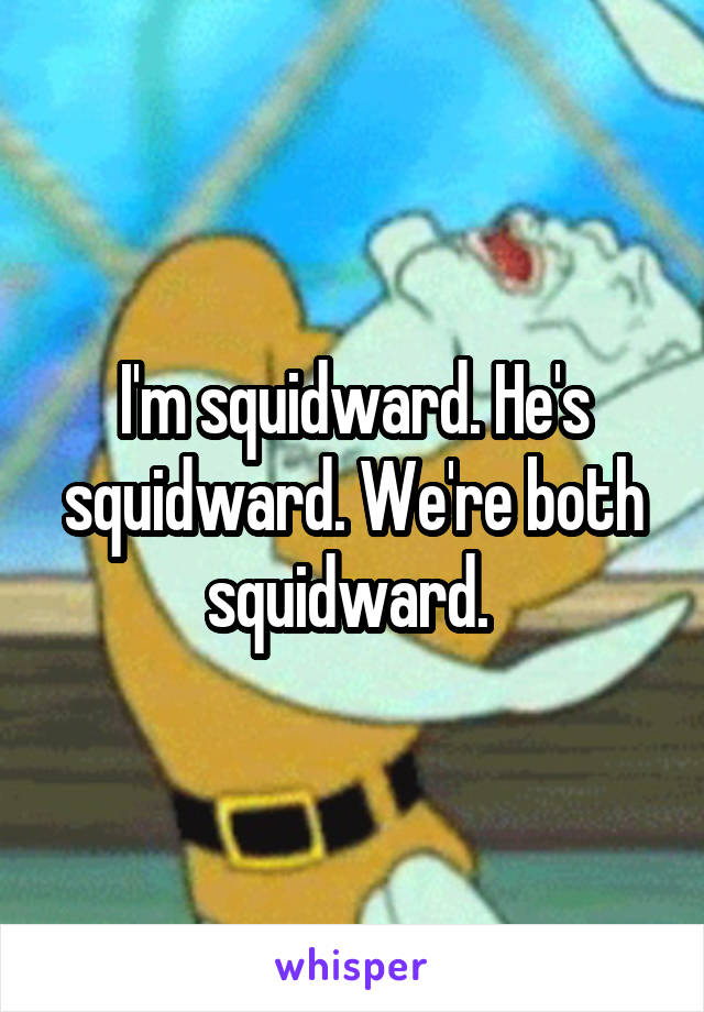 I'm squidward. He's squidward. We're both squidward. 